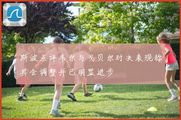 斯波点评韦尔与戈贝尔对决表现称其会调整并已明显进步