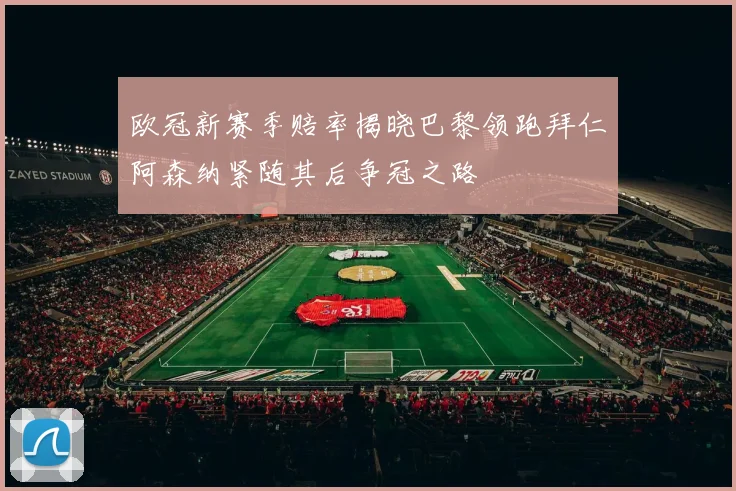 欧冠新赛季赔率揭晓巴黎领跑拜仁阿森纳紧随其后争冠之路