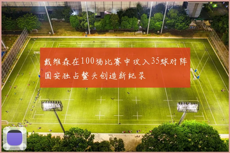 戴维森在100场比赛中攻入35球对阵国安独占鳌头创造新纪录
