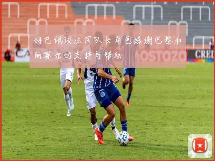 姆巴佩谈法国队长角色感谢巴黎和纳赛尔的支持与帮助