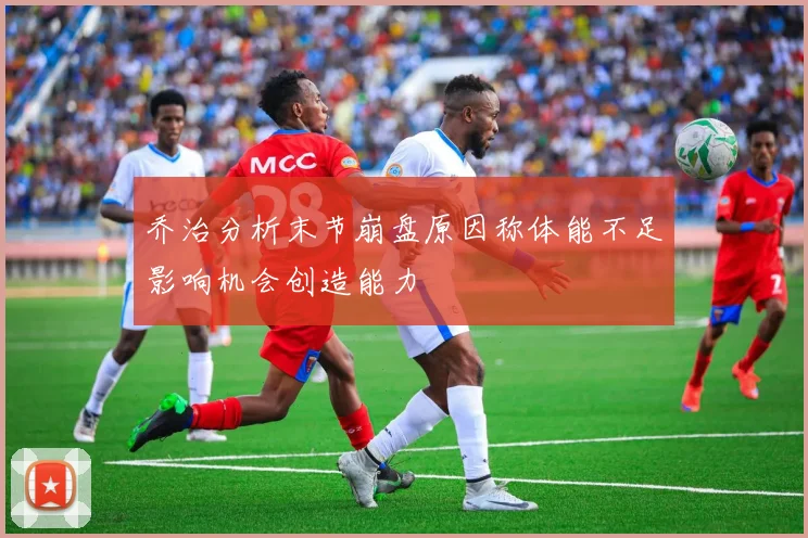 乔治分析末节崩盘原因称体能不足影响机会创造能力