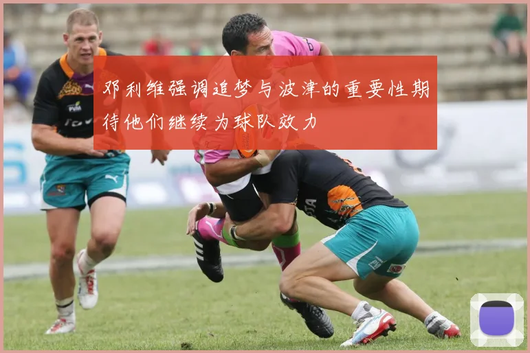 邓利维强调追梦与波津的重要性期待他们继续为球队效力