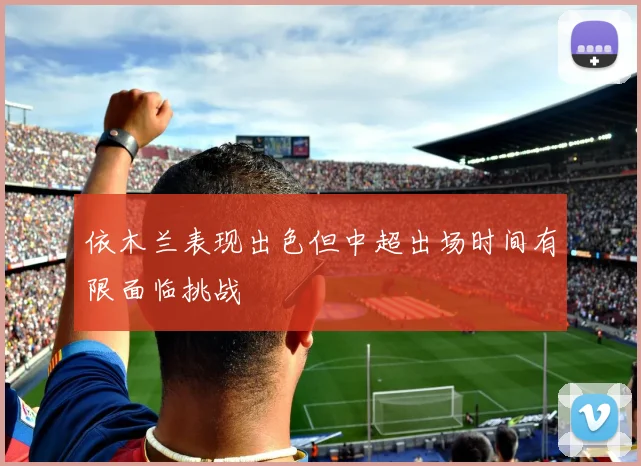 依木兰表现出色但中超出场时间有限面临挑战