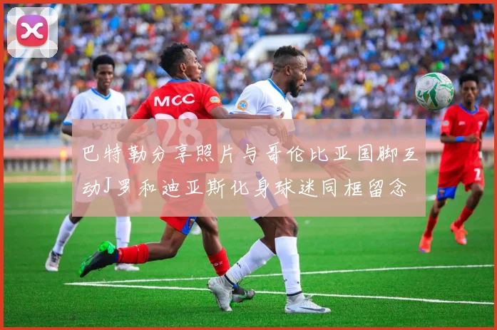 巴特勒分享照片与哥伦比亚国脚互动J罗和迪亚斯化身球迷同框留念