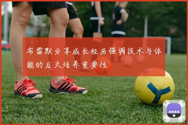 布雷默分享成长经历强调技术与体能的后天培养重要性