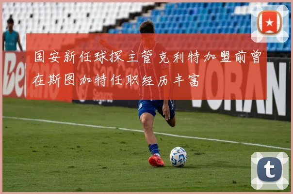 国安新任球探主管克利特加盟前曾在斯图加特任职经历丰富