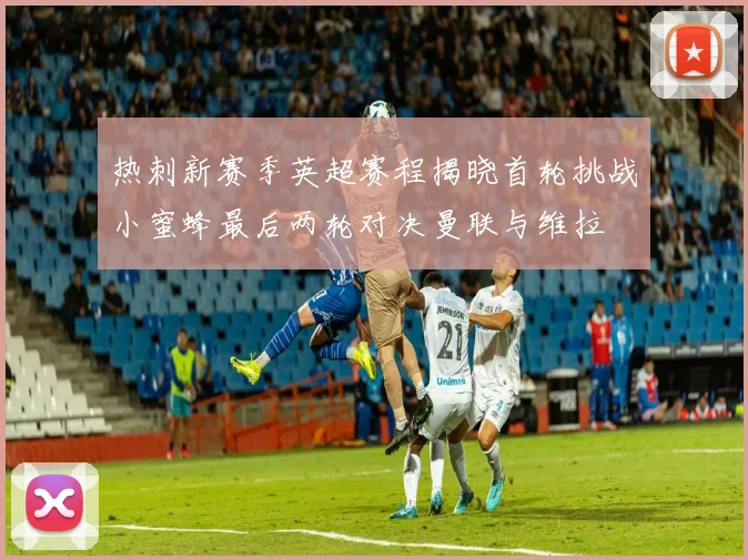 热刺新赛季英超赛程揭晓首轮挑战小蜜蜂最后两轮对决曼联与维拉