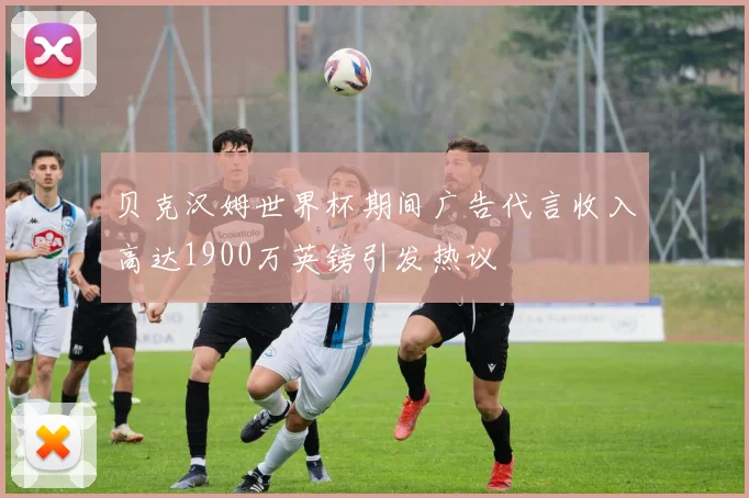 贝克汉姆世界杯期间广告代言收入高达1900万英镑引发热议