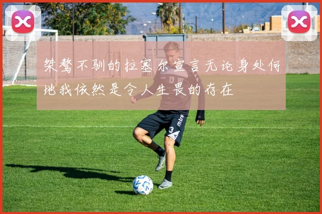 桀骜不驯的拉塞尔宣言无论身处何地我依然是令人生畏的存在