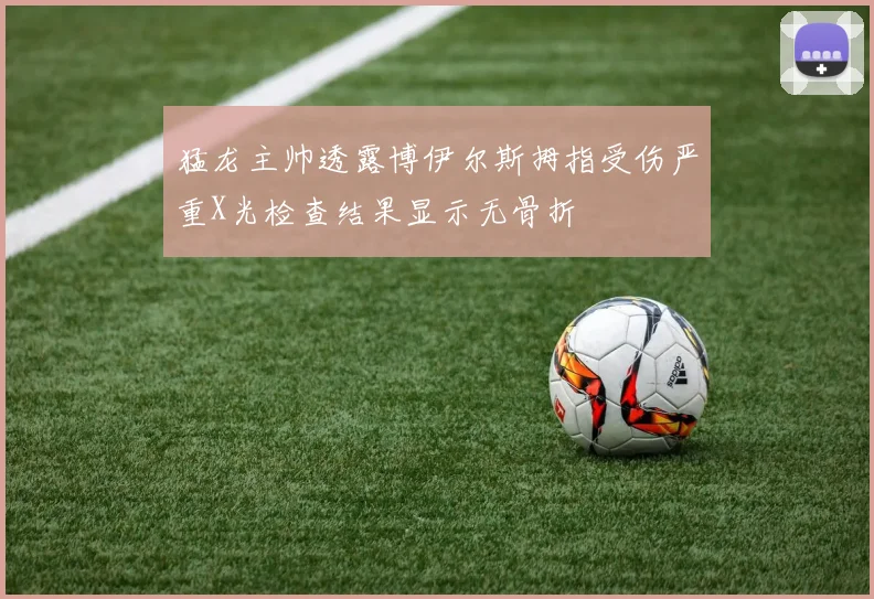 猛龙主帅透露博伊尔斯拇指受伤严重X光检查结果显示无骨折