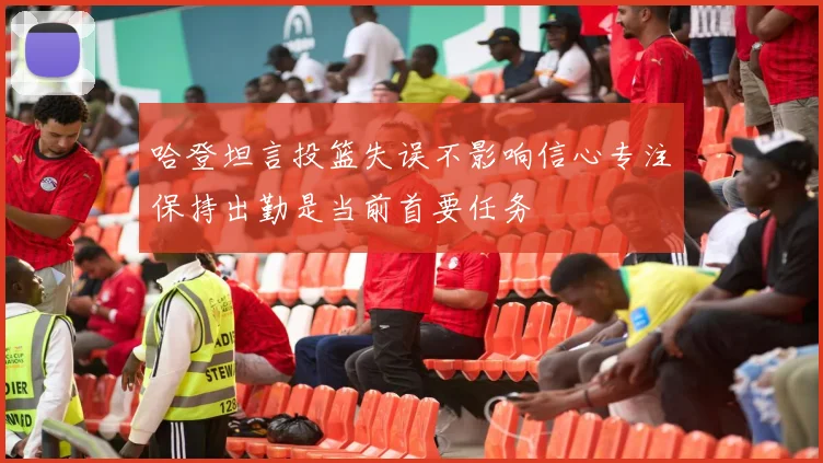 哈登坦言投篮失误不影响信心专注保持出勤是当前首要任务