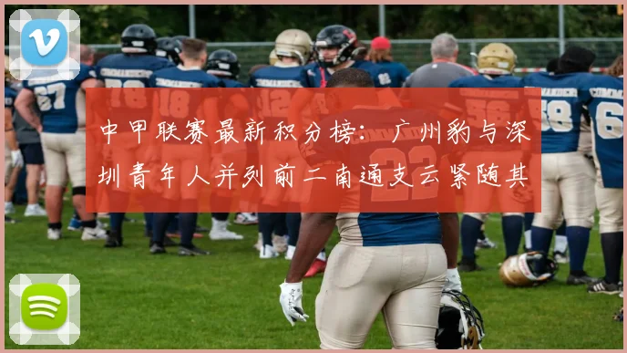 中甲联赛最新积分榜：广州豹与深圳青年人并列前二南通支云紧随其后