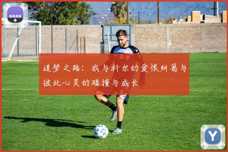 追梦之路：我与科尔的爱恨纠葛与彼此心灵的碰撞与成长