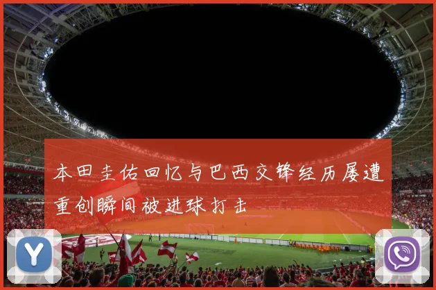 本田圭佑回忆与巴西交锋经历屡遭重创瞬间被进球打击