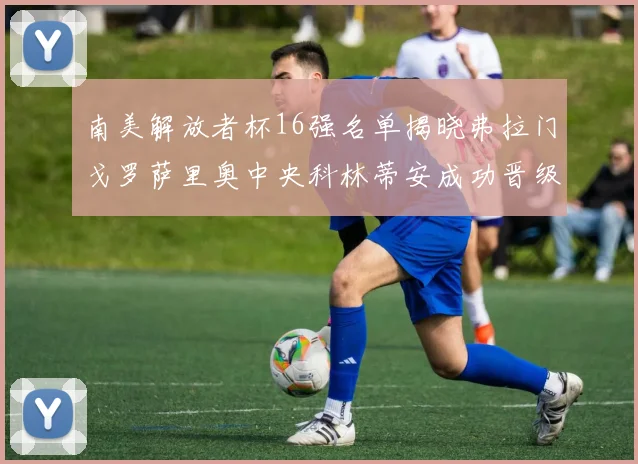 南美解放者杯16强名单揭晓弗拉门戈罗萨里奥中央科林蒂安成功晋级