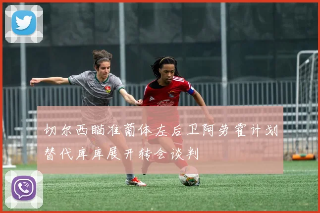 切尔西瞄准葡体左后卫阿劳霍计划替代库库展开转会谈判