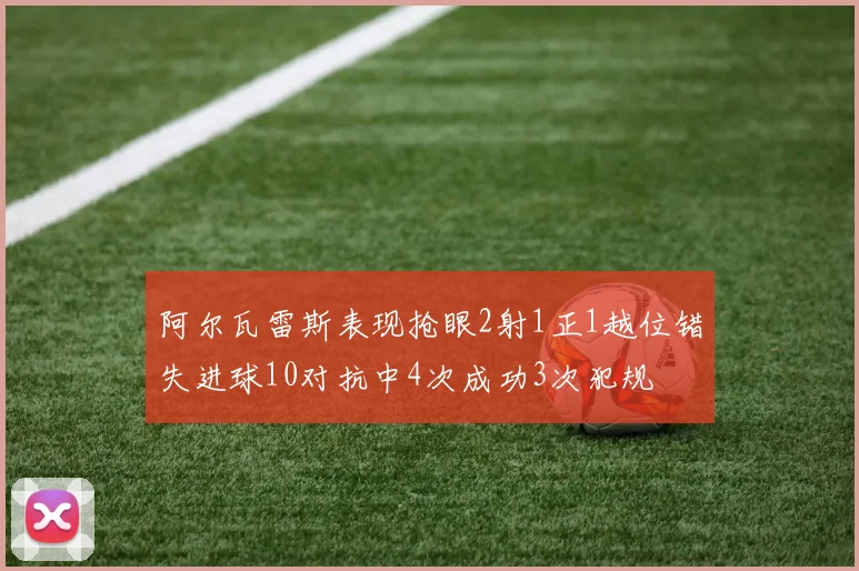 阿尔瓦雷斯表现抢眼2射1正1越位错失进球10对抗中4次成功3次犯规