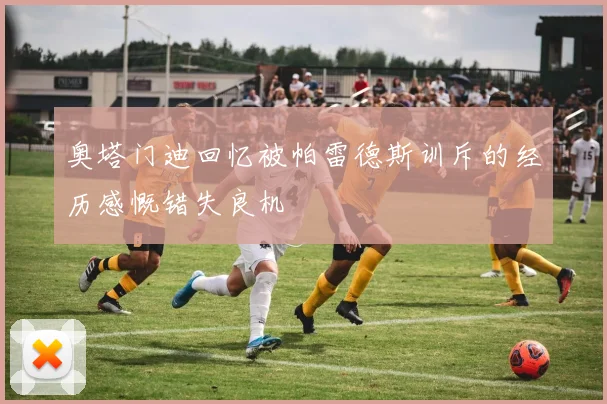 奥塔门迪回忆被帕雷德斯训斥的经历感慨错失良机
