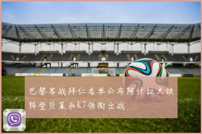 巴黎客战拜仁名单公布阿什拉夫缺阵登贝莱和K7领衔出战