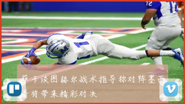 萨卡谈图赫尔战术指导称对阵墨西哥将带来精彩对决