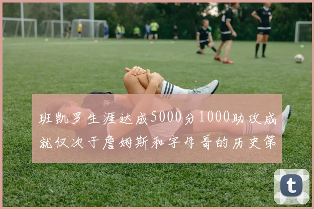 班凯罗生涯达成5000分1000助攻成就仅次于詹姆斯和字母哥的历史第三年轻球员