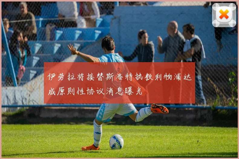 伊劳拉将接替斯洛特执教利物浦达成原则性协议消息曝光