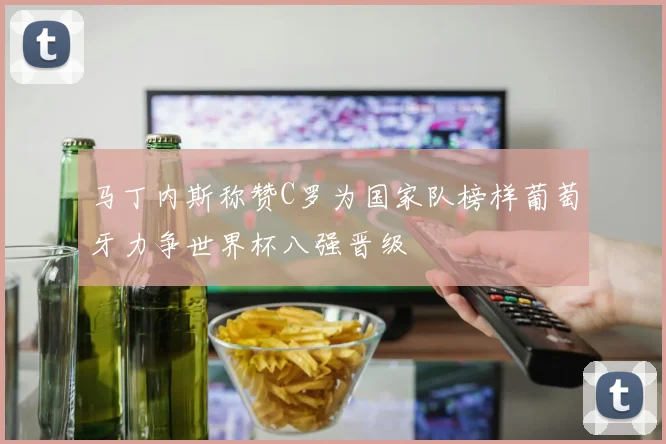 马丁内斯称赞C罗为国家队榜样葡萄牙力争世界杯八强晋级