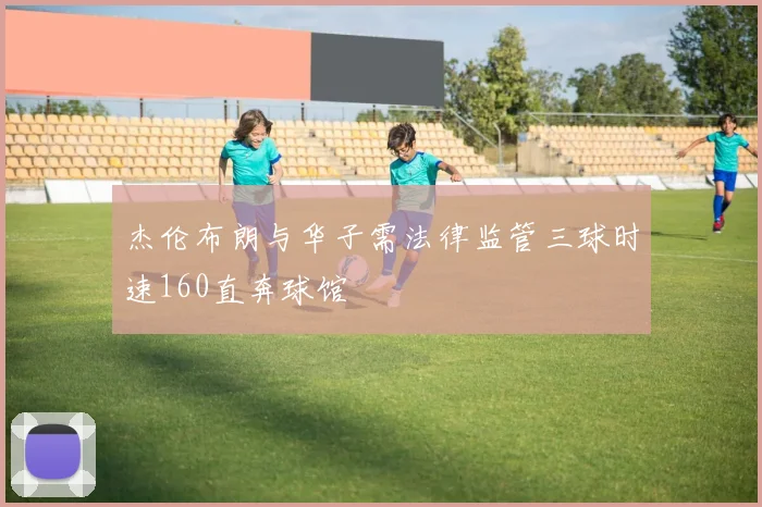 杰伦布朗与华子需法律监管三球时速160直奔球馆