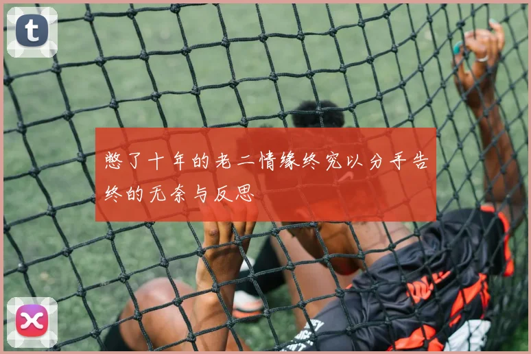 憋了十年的老二情缘终究以分手告终的无奈与反思