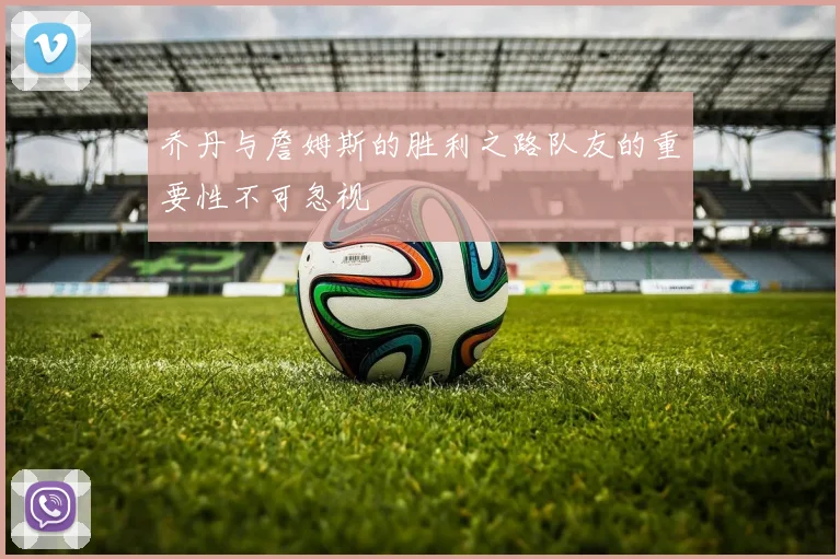 乔丹与詹姆斯的胜利之路队友的重要性不可忽视