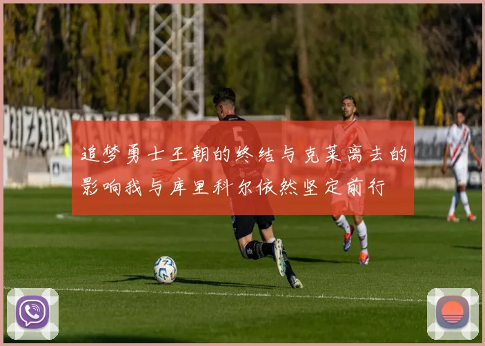 追梦勇士王朝的终结与克莱离去的影响我与库里科尔依然坚定前行