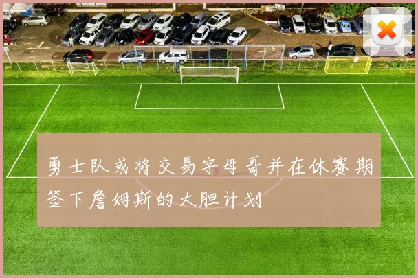 勇士队或将交易字母哥并在休赛期签下詹姆斯的大胆计划