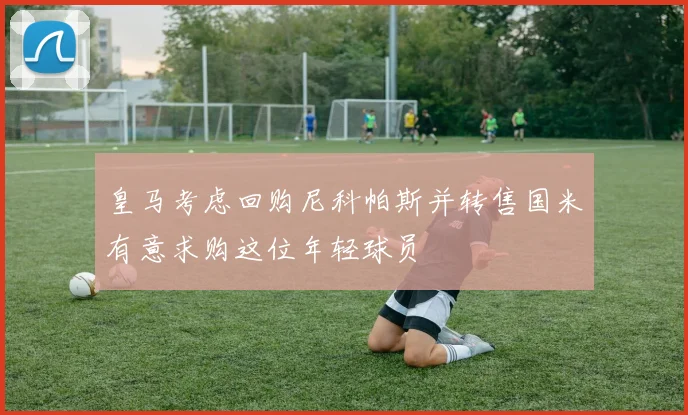 皇马考虑回购尼科帕斯并转售国米有意求购这位年轻球员