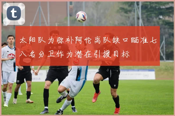 太阳队为弥补阿伦离队缺口瞄准七八名分卫作为潜在引援目标