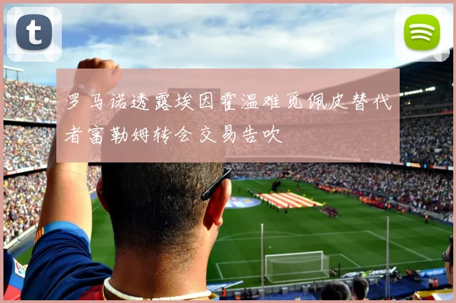 罗马诺透露埃因霍温难觅佩皮替代者富勒姆转会交易告吹