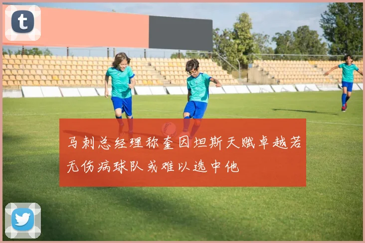 马刺总经理称奎因坦斯天赋卓越若无伤病球队或难以选中他